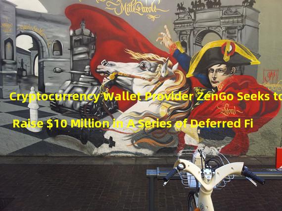 Cryptocurrency Wallet Provider ZenGo Seeks to Raise $10 Million in A Series of Deferred Financing