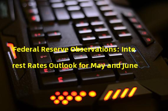 Federal Reserve Observations: Interest Rates Outlook for May and June