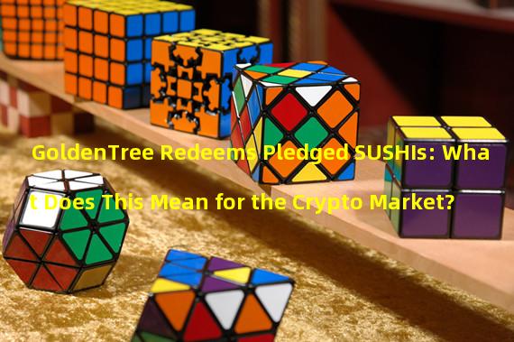 GoldenTree Redeems Pledged SUSHIs: What Does This Mean for the Crypto Market?