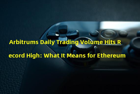 Arbitrums Daily Trading Volume Hits Record High: What It Means for Ethereum