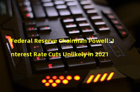 Federal Reserve Chairman Powell: Interest Rate Cuts Unlikely in 2021