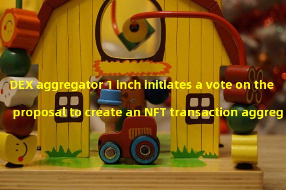 DEX aggregator 1 inch initiates a vote on the proposal to create an NFT transaction aggregator