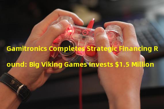 Gamitronics Completes Strategic Financing Round: Big Viking Games Invests $1.5 Million