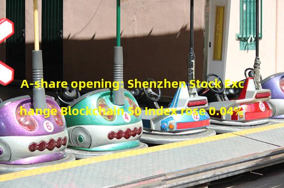 A-share opening: Shenzhen Stock Exchange Blockchain 50 Index rose 0.04%