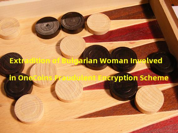 Extradition of Bulgarian Woman Involved in OneCoins Fraudulent Encryption Scheme