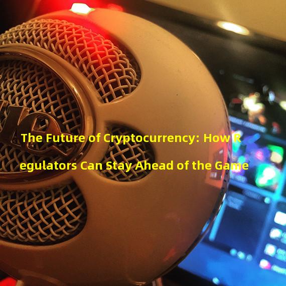 The Future of Cryptocurrency: How Regulators Can Stay Ahead of the Game