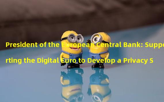 President of the European Central Bank: Supporting the Digital Euro to Develop a Privacy Security Plan