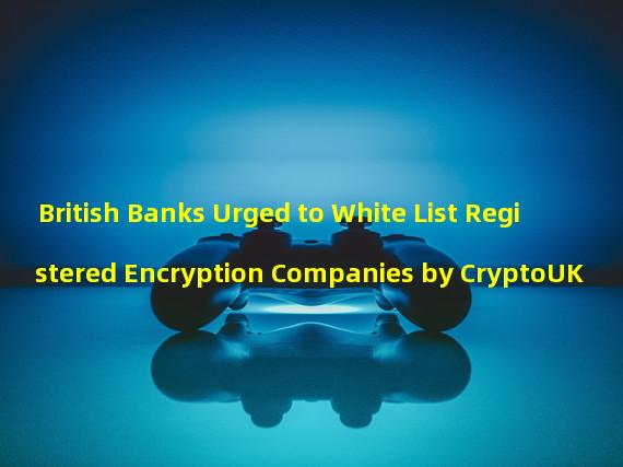 British Banks Urged to White List Registered Encryption Companies by CryptoUK