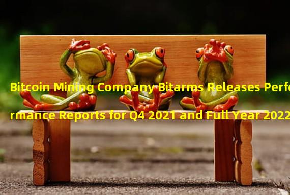 Bitcoin Mining Company Bitarms Releases Performance Reports for Q4 2021 and Full Year 2022