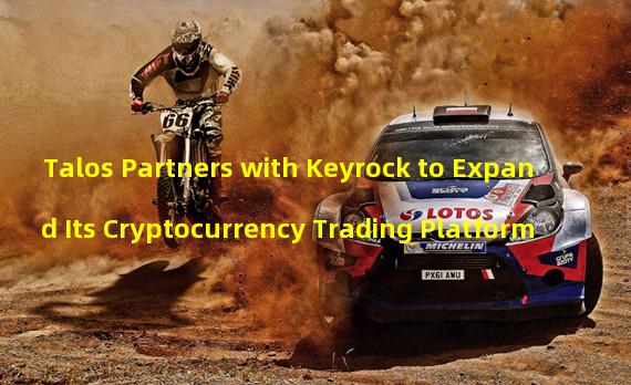 Talos Partners with Keyrock to Expand Its Cryptocurrency Trading Platform