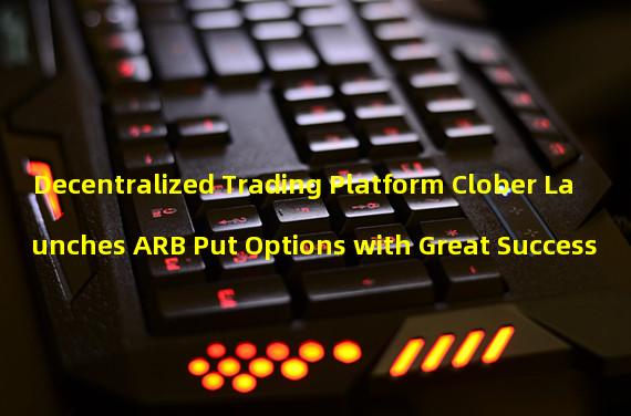 Decentralized Trading Platform Clober Launches ARB Put Options with Great Success