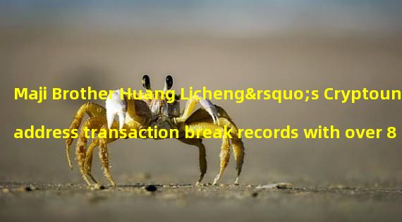 Maji Brother Huang Licheng’s Cryptounk address transaction break records with over 8980 ETH