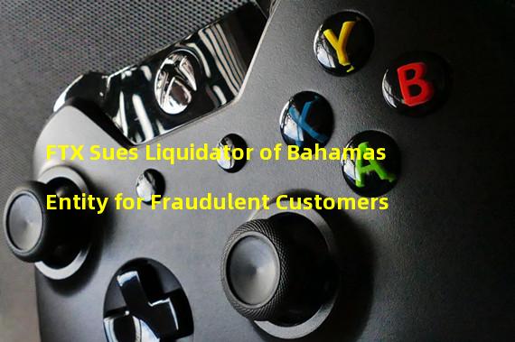 FTX Sues Liquidator of Bahamas Entity for Fraudulent Customers