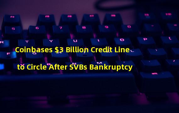 Coinbases $3 Billion Credit Line to Circle After SVBs Bankruptcy