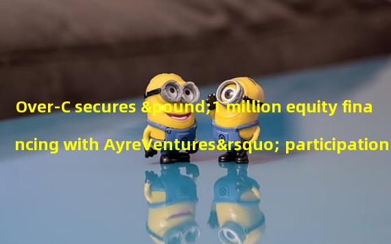 Over-C secures £1 million equity financing with AyreVentures’ participation