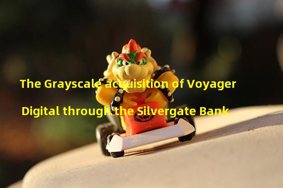 The Grayscale acquisition of Voyager Digital through the Silvergate Bank.