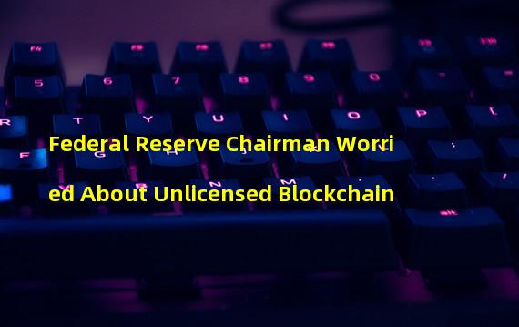 Federal Reserve Chairman Worried About Unlicensed Blockchain