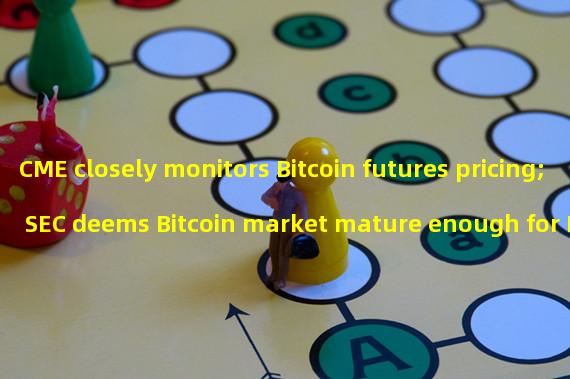 CME closely monitors Bitcoin futures pricing; SEC deems Bitcoin market mature enough for ETF approval