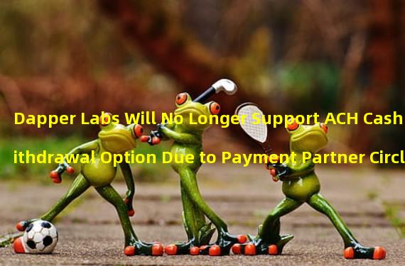 Dapper Labs Will No Longer Support ACH Cash Withdrawal Option Due to Payment Partner Circles Deletion of Function