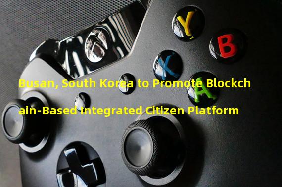 Busan, South Korea to Promote Blockchain-Based Integrated Citizen Platform