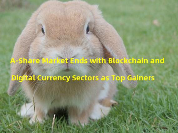 A-Share Market Ends with Blockchain and Digital Currency Sectors as Top Gainers