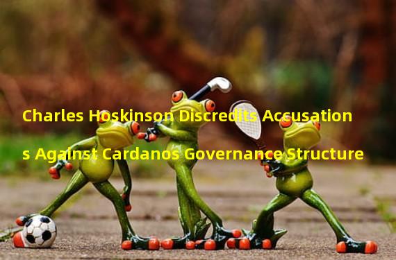 Charles Hoskinson Discredits Accusations Against Cardanos Governance Structure 