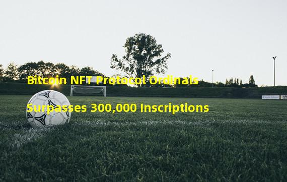 Bitcoin NFT Protocol Ordinals Surpasses 300,000 Inscriptions