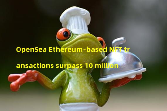 OpenSea Ethereum-based NFT transactions surpass 10 million