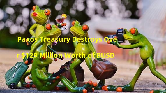 Paxos Treasury Destroys Over $129 Million Worth of BUSD