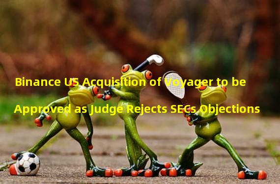 Binance US Acquisition of Voyager to be Approved as Judge Rejects SECs Objections 