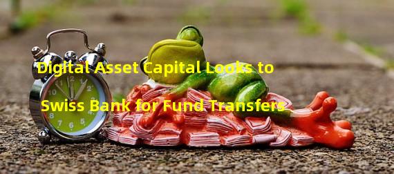 Digital Asset Capital Looks to Swiss Bank for Fund Transfers