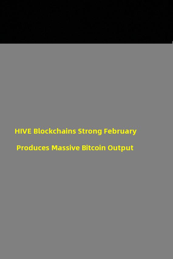 HIVE Blockchains Strong February Produces Massive Bitcoin Output