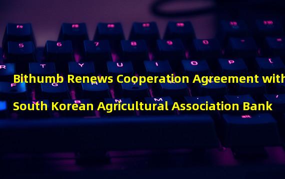 Bithumb Renews Cooperation Agreement with South Korean Agricultural Association Bank
