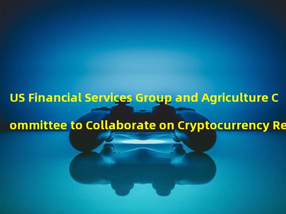 US Financial Services Group and Agriculture Committee to Collaborate on Cryptocurrency Regulation