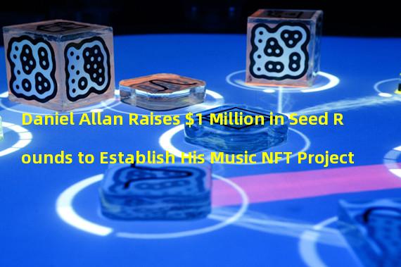 Daniel Allan Raises $1 Million in Seed Rounds to Establish His Music NFT Project