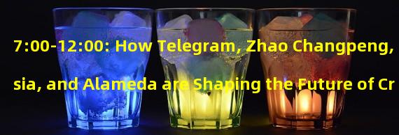 7:00-12:00: How Telegram, Zhao Changpeng, Russia, and Alameda are Shaping the Future of Cryptocurrency