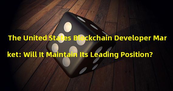 The United States Blockchain Developer Market: Will It Maintain Its Leading Position?