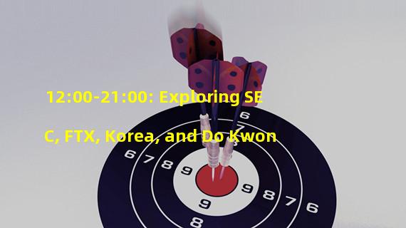 12:00-21:00: Exploring SEC, FTX, Korea, and Do Kwon