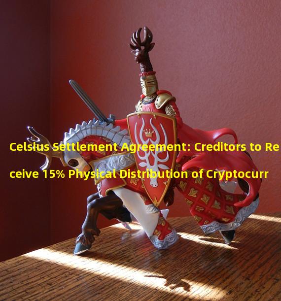 Celsius Settlement Agreement: Creditors to Receive 15% Physical Distribution of Cryptocurrency