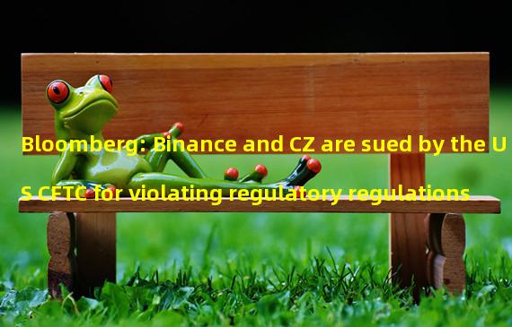 Bloomberg: Binance and CZ are sued by the US CFTC for violating regulatory regulations