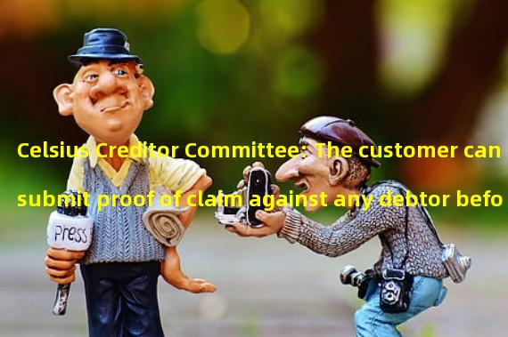 Celsius Creditor Committee: The customer can submit proof of claim against any debtor before April 28th