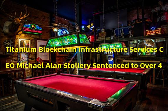 Titanium Blockchain Infrastructure Services CEO Michael Alan Stollery Sentenced to Over 4 Years in Prison for Cryptofraud