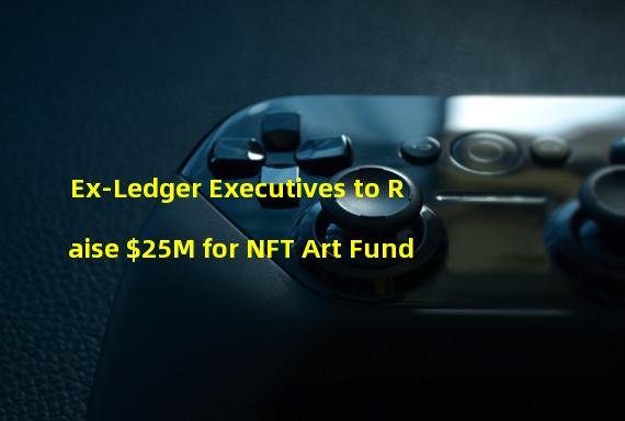 Ex-Ledger Executives to Raise $25M for NFT Art Fund