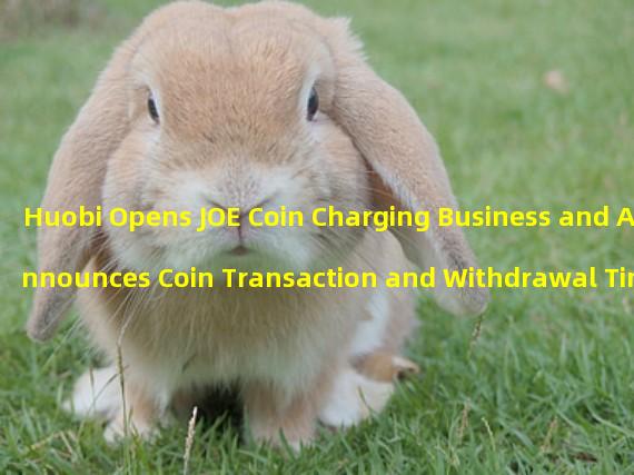 Huobi Opens JOE Coin Charging Business and Announces Coin Transaction and Withdrawal Time