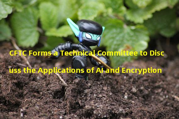 CFTC Forms a Technical Committee to Discuss the Applications of AI and Encryption