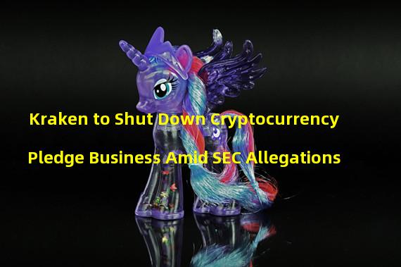 Kraken to Shut Down Cryptocurrency Pledge Business Amid SEC Allegations