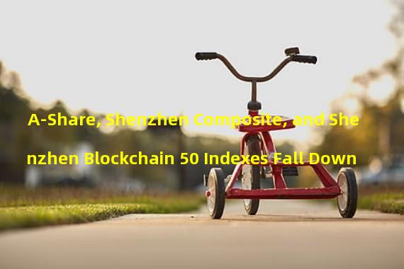 A-Share, Shenzhen Composite, and Shenzhen Blockchain 50 Indexes Fall Down