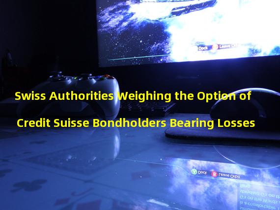 Swiss Authorities Weighing the Option of Credit Suisse Bondholders Bearing Losses