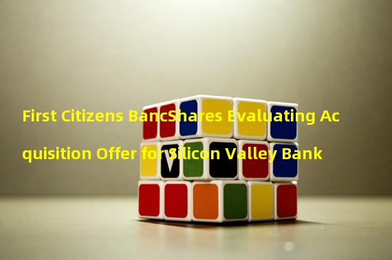 First Citizens BancShares Evaluating Acquisition Offer for Silicon Valley Bank