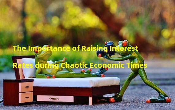 The Importance of Raising Interest Rates during Chaotic Economic Times